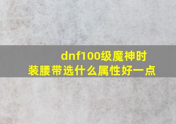 dnf100级魔神时装腰带选什么属性好一点