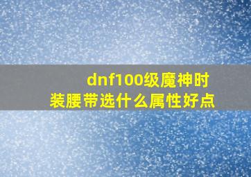 dnf100级魔神时装腰带选什么属性好点