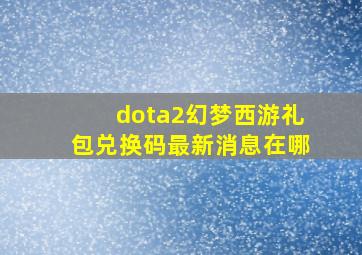 dota2幻梦西游礼包兑换码最新消息在哪