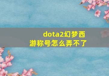 dota2幻梦西游称号怎么弄不了