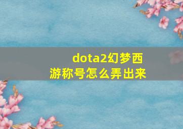 dota2幻梦西游称号怎么弄出来