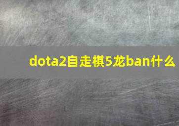 dota2自走棋5龙ban什么