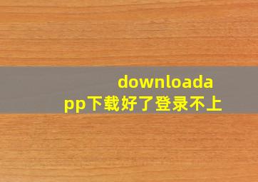 downloadapp下载好了登录不上