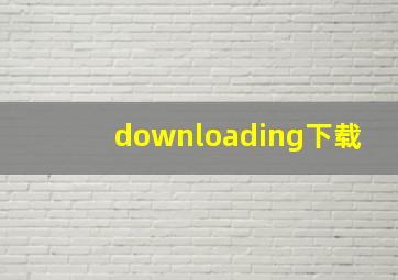 downloading下载