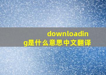 downloading是什么意思中文翻译