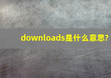 downloads是什么意思?