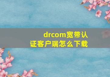 drcom宽带认证客户端怎么下载