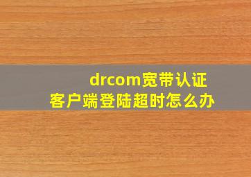 drcom宽带认证客户端登陆超时怎么办