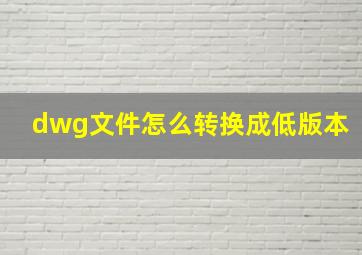 dwg文件怎么转换成低版本