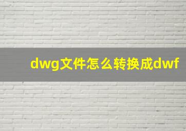 dwg文件怎么转换成dwf