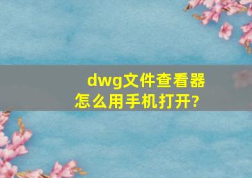 dwg文件查看器怎么用手机打开?