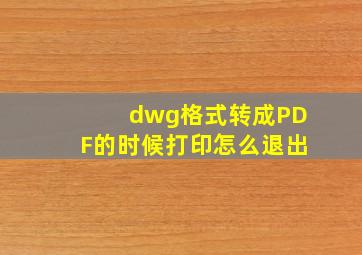 dwg格式转成PDF的时候打印怎么退出