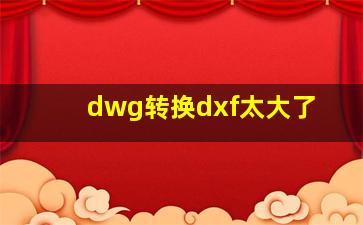 dwg转换dxf太大了