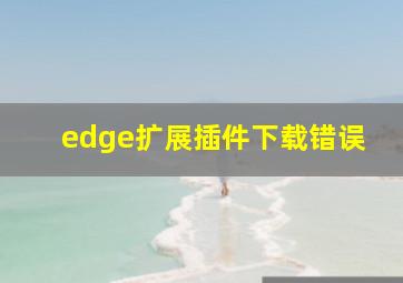 edge扩展插件下载错误