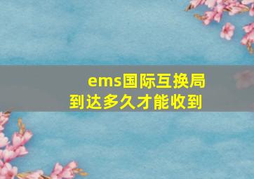 ems国际互换局到达多久才能收到