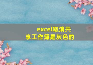 excel取消共享工作簿是灰色的