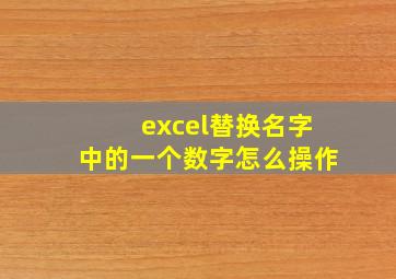 excel替换名字中的一个数字怎么操作