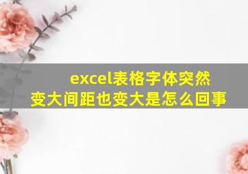 excel表格字体突然变大间距也变大是怎么回事