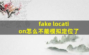 fake location怎么不能模拟定位了