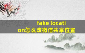 fake location怎么改微信共享位置