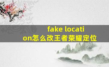 fake location怎么改王者荣耀定位