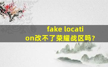 fake location改不了荣耀战区吗?