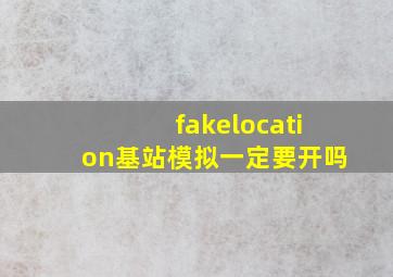 fakelocation基站模拟一定要开吗