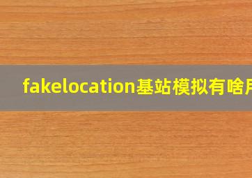 fakelocation基站模拟有啥用