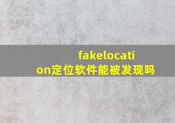 fakelocation定位软件能被发现吗