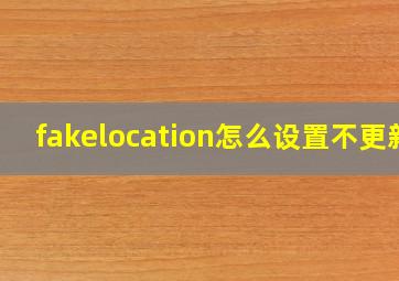 fakelocation怎么设置不更新