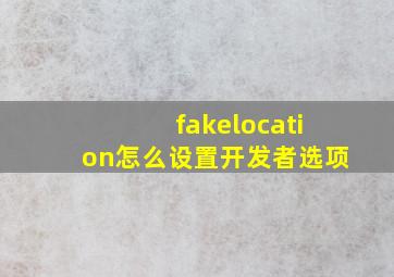 fakelocation怎么设置开发者选项