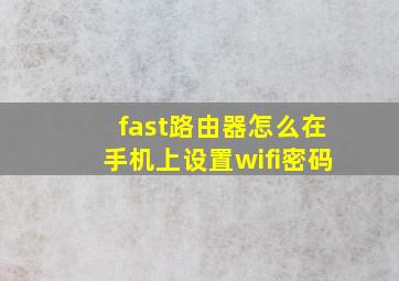 fast路由器怎么在手机上设置wifi密码