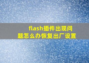 flash插件出现问题怎么办恢复出厂设置