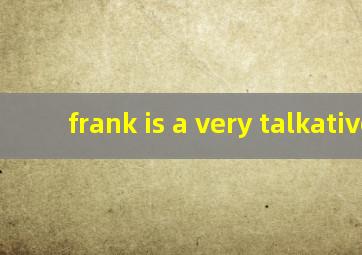 frank is a very talkative