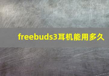 freebuds3耳机能用多久