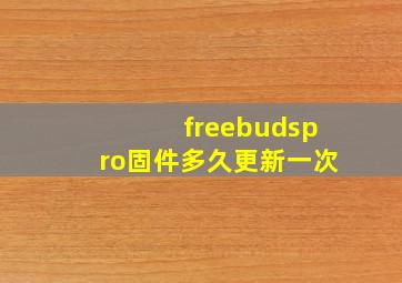 freebudspro固件多久更新一次