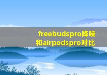 freebudspro降噪和airpodspro对比