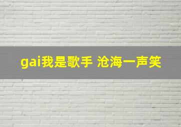 gai我是歌手 沧海一声笑