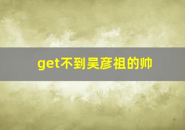 get不到吴彦祖的帅