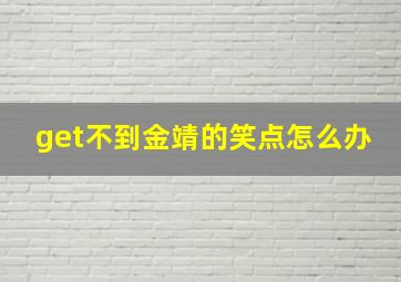 get不到金靖的笑点怎么办