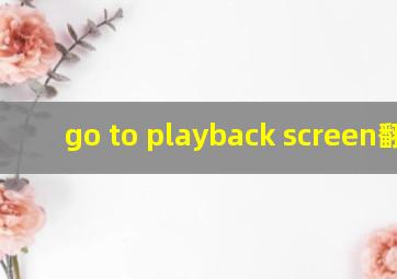 go to playback screen翻译