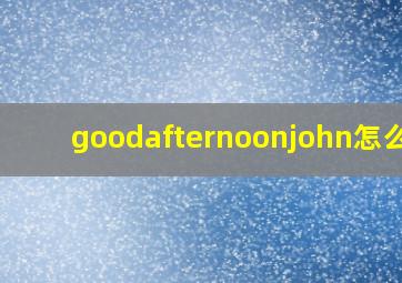 goodafternoonjohn怎么读