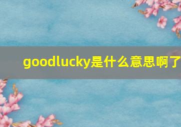 goodlucky是什么意思啊了