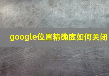 google位置精确度如何关闭