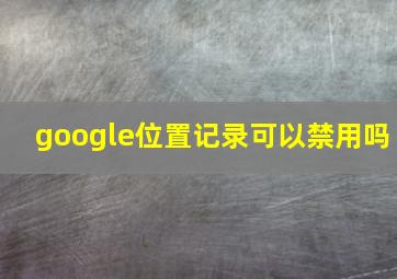 google位置记录可以禁用吗