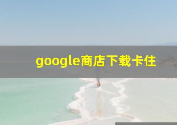 google商店下载卡住