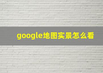 google地图实景怎么看