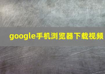 google手机浏览器下载视频