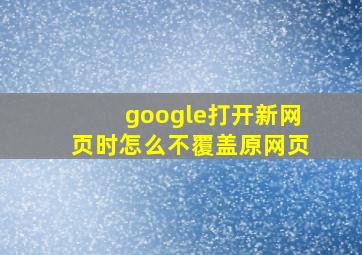 google打开新网页时怎么不覆盖原网页