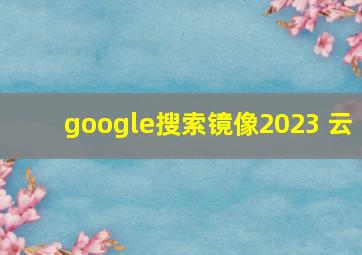 google搜索镜像2023 云